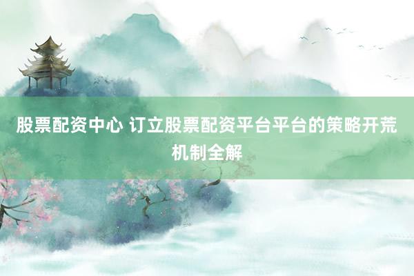 股票配资中心 订立股票配资平台平台的策略开荒机制全解