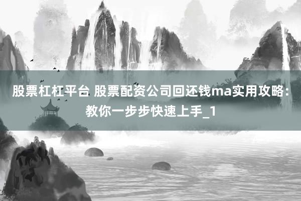 股票杠杠平台 股票配资公司回还钱ma实用攻略：教你一步步快速上手_1