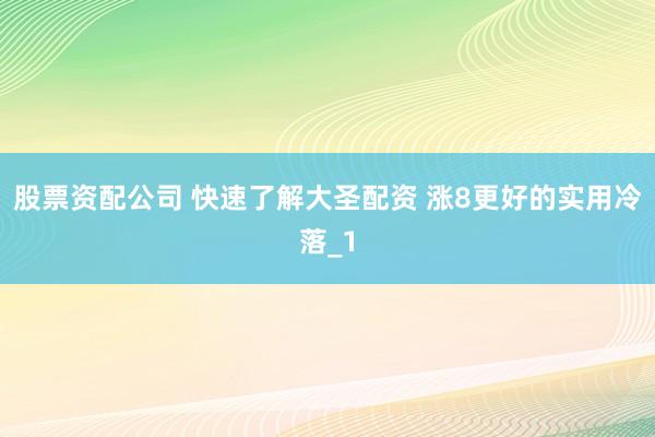 股票资配公司 快速了解大圣配资 涨8更好的实用冷落_1
