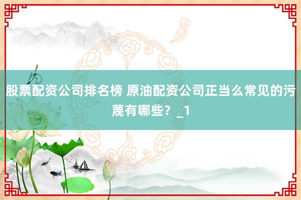 股票配资公司排名榜 原油配资公司正当么常见的污蔑有哪些？_1