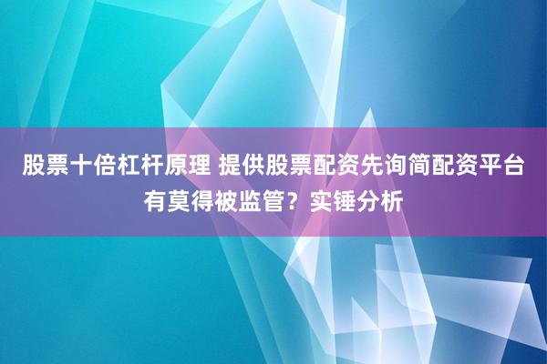 股票十倍杠杆原理 提供股票配资先询简配资平台有莫得被监管?实锤分析