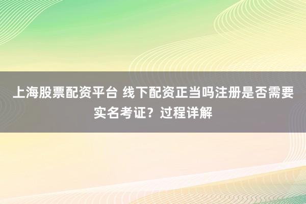上海股票配资平台 线下配资正当吗注册是否需要实名考证？过程详解