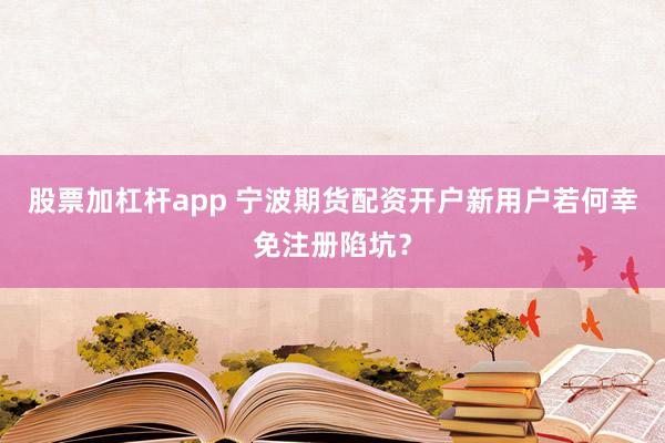 股票加杠杆app 宁波期货配资开户新用户若何幸免注册陷坑？
