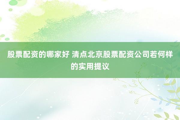 股票配资的哪家好 清点北京股票配资公司若何样的实用提议