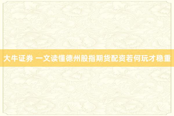 大牛证券 一文读懂德州股指期货配资若何玩才稳重