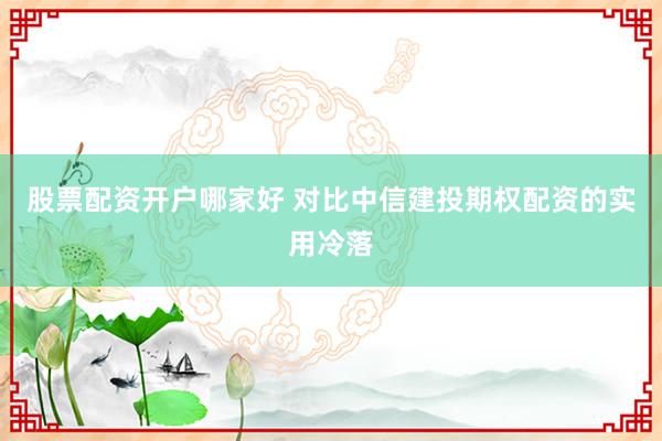 股票配资开户哪家好 对比中信建投期权配资的实用冷落