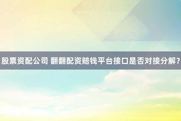 股票资配公司 翻翻配资赔钱平台接口是否对接分解?