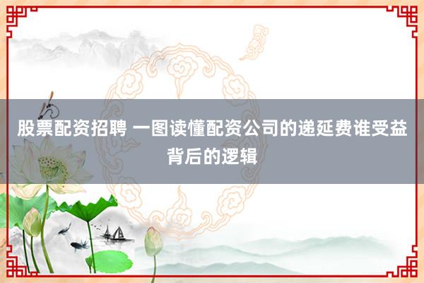 股票配资招聘 一图读懂配资公司的递延费谁受益背后的逻辑