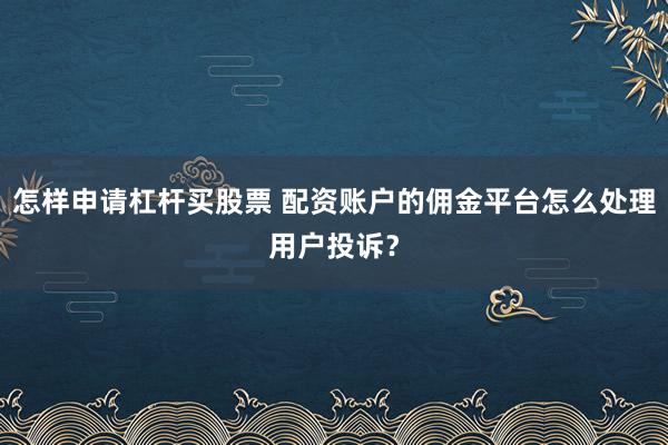 怎样申请杠杆买股票 配资账户的佣金平台怎么处理用户投诉?