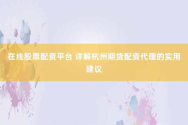 在线股票配资平台 详解杭州期货配资代理的实用建议