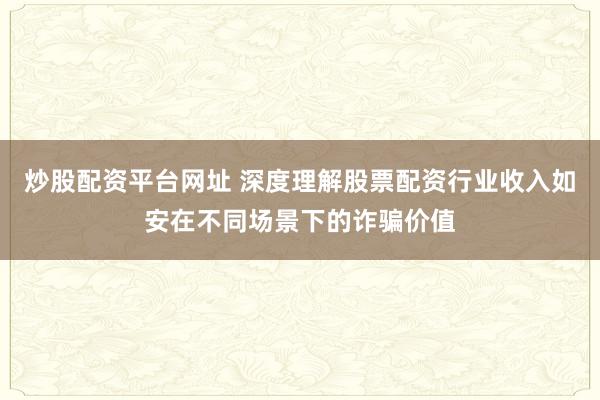 炒股配资平台网址 深度理解股票配资行业收入如安在不同场景下的诈骗价值