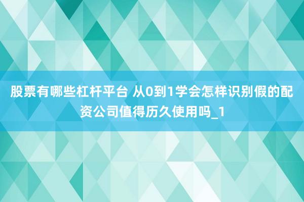 股票有哪些杠杆平台 从0到1学会怎样识别假的配资公司值得历久使用吗_1