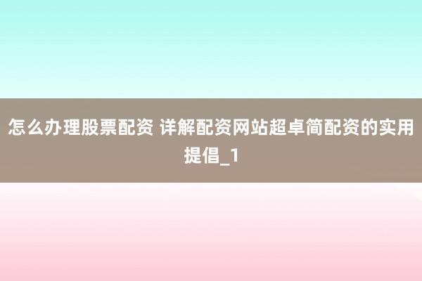 怎么办理股票配资 详解配资网站超卓简配资的实用提倡_1