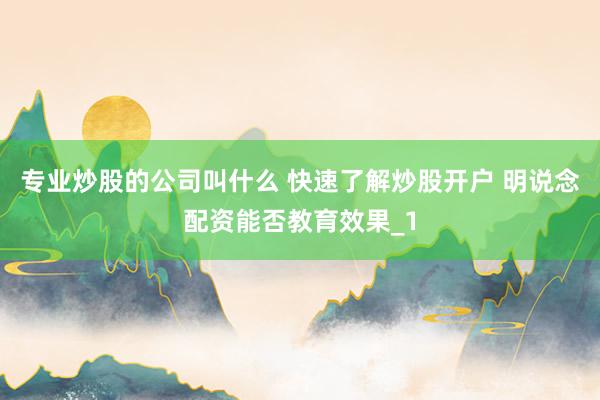 专业炒股的公司叫什么 快速了解炒股开户 明说念配资能否教育效果_1