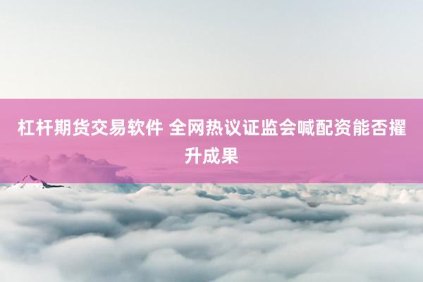 杠杆期货交易软件 全网热议证监会喊配资能否擢升成果