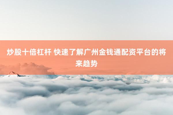 炒股十倍杠杆 快速了解广州金钱通配资平台的将来趋势