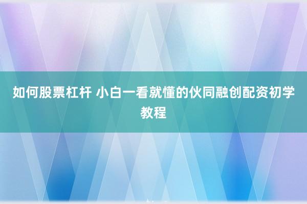 如何股票杠杆 小白一看就懂的伙同融创配资初学教程