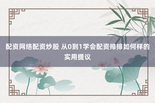 配资网络配资炒股 从0到1学会配资排排如何样的实用提议