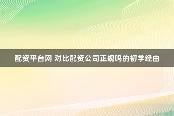 配资平台网 对比配资公司正规吗的初学经由