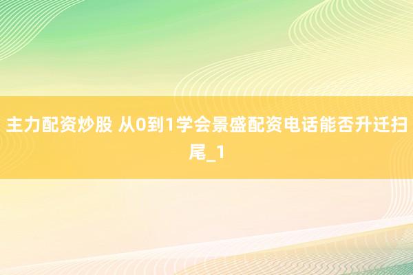 主力配资炒股 从0到1学会景盛配资电话能否升迁扫尾_1