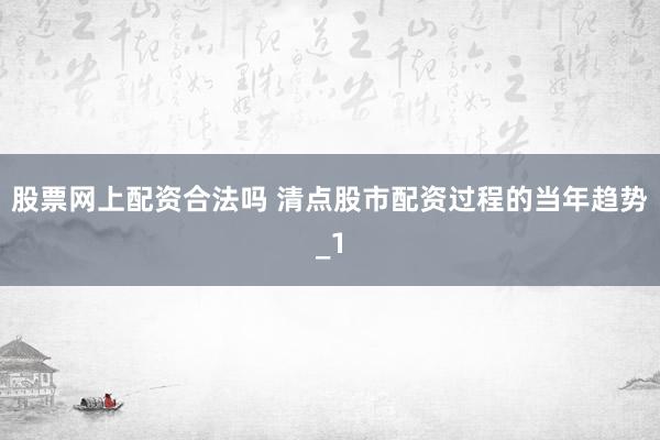 股票网上配资合法吗 清点股市配资过程的当年趋势_1