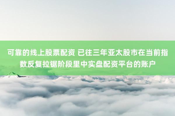 可靠的线上股票配资 已往三年亚太股市在当前指数反复拉锯阶段里中实盘配资平台的账户