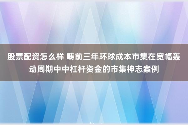 股票配资怎么样 畴前三年环球成本市集在宽幅轰动周期中中杠杆资金的市集神志案例
