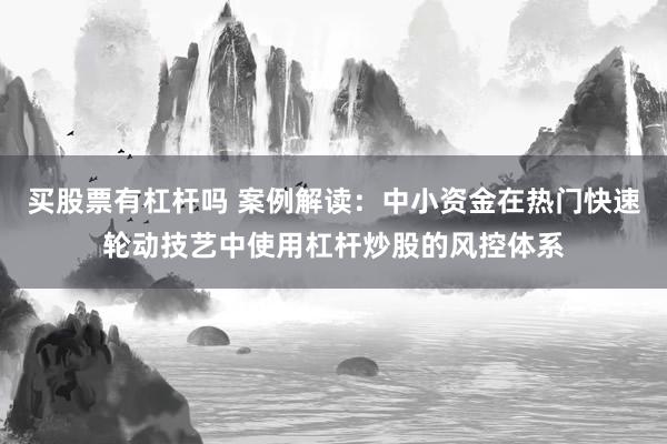 买股票有杠杆吗 案例解读：中小资金在热门快速轮动技艺中使用杠杆炒股的风控体系