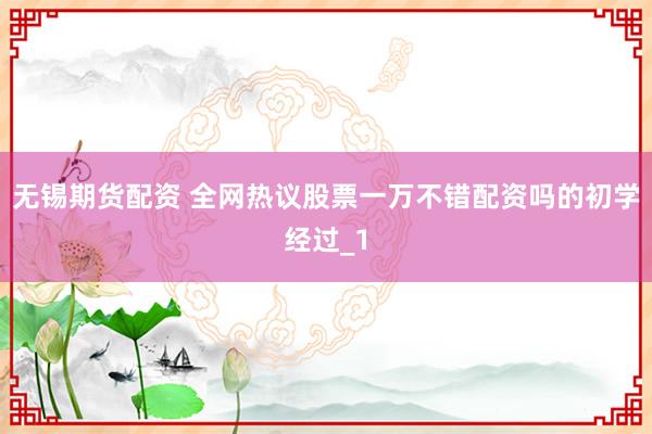 无锡期货配资 全网热议股票一万不错配资吗的初学经过_1