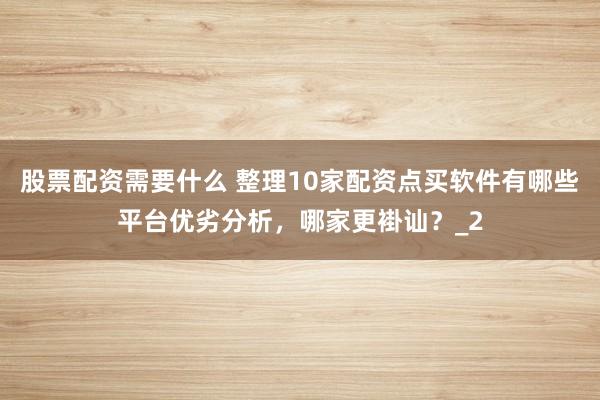 股票配资需要什么 整理10家配资点买软件有哪些平台优劣分析,哪家更褂讪?_2
