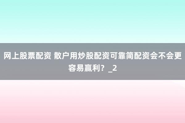 网上股票配资 散户用炒股配资可靠简配资会不会更容易赢利？_2