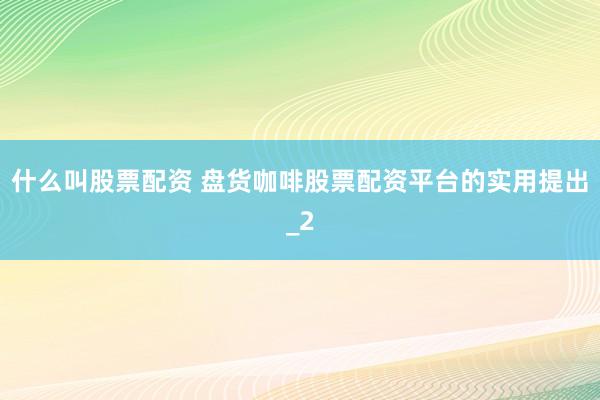 什么叫股票配资 盘货咖啡股票配资平台的实用提出_2