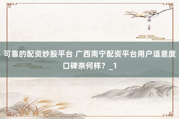 可靠的配资炒股平台 广西南宁配资平台用户适意度口碑奈何样?_1