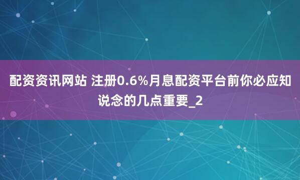 配资资讯网站 注册0.6%月息配资平台前你必应知说念的几点重要_2