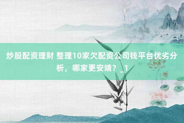 炒股配资理财 整理10家欠配资公司钱平台优劣分析，哪家更安靖？_1