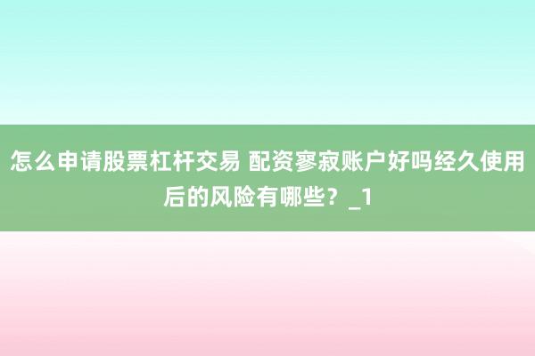 怎么申请股票杠杆交易 配资寥寂账户好吗经久使用后的风险有哪些？_1