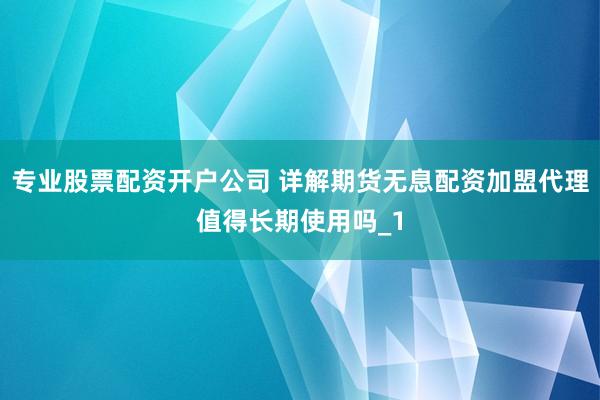 专业股票配资开户公司 详解期货无息配资加盟代理值得长期使用吗_1